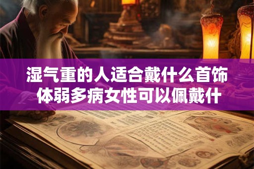 湿气重的人适合戴什么首饰 体弱多病女性可以佩戴什么