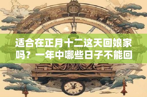 适合在正月十二这天回娘家吗？一年中哪些日子不能回娘家过？