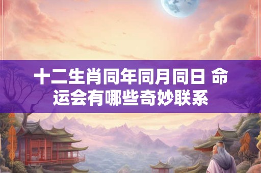 十二生肖同年同月同日 命运会有哪些奇妙联系