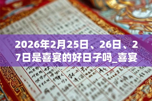 2026年2月25日、26日、27日是喜宴的好日子吗_喜宴可以吗