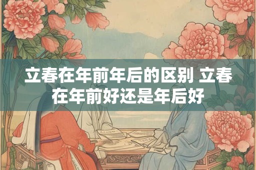 立春在年前年后的区别 立春在年前好还是年后好