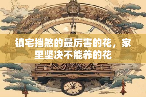 镇宅挡煞的最厉害的花，家里坚决不能养的花