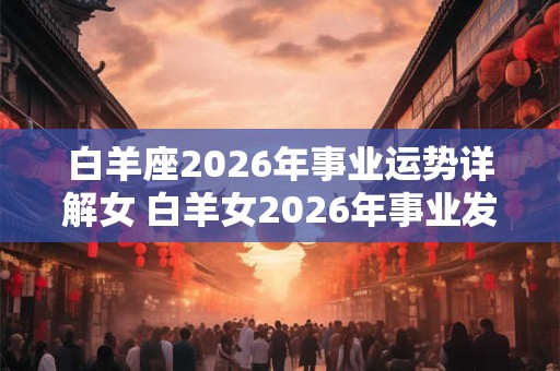 白羊座2026年事业运势详解女 白羊女2026年事业发展如何