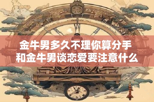 金牛男多久不理你算分手 和金牛男谈恋爱要注意什么
