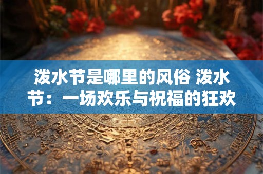 泼水节是哪里的风俗 泼水节：一场欢乐与祝福的狂欢盛宴