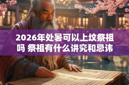 2026年处暑可以上坟祭祖吗 祭祖有什么讲究和忌讳