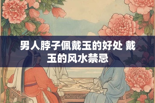 男人脖子佩戴玉的好处 戴玉的风水禁忌