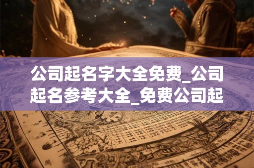 公司起名字大全免费_公司起名参考大全_免费公司起名字