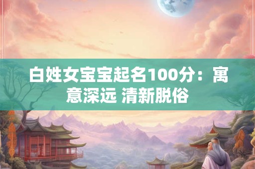 白姓女宝宝起名100分：寓意深远 清新脱俗