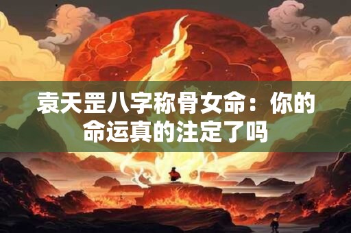 袁天罡八字称骨女命：你的命运真的注定了吗