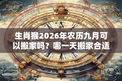 生肖猴2026年农历九月可以搬家吗？哪一天搬家合适？