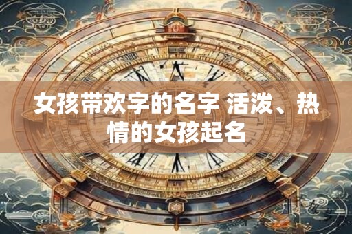 女孩带欢字的名字 活泼、热情的女孩起名