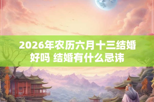 2026年农历六月十三结婚好吗 结婚有什么忌讳