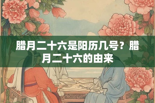 腊月二十六是阳历几号？腊月二十六的由来