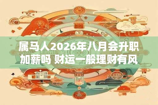 属马人2026年八月会升职加薪吗 财运一般理财有风险