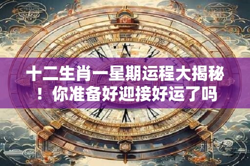 十二生肖一星期运程大揭秘！你准备好迎接好运了吗