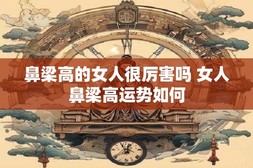 鼻梁高的女人很厉害吗 女人鼻梁高运势如何