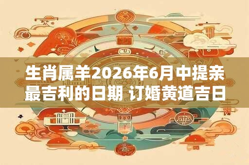 生肖属羊2026年6月中提亲最吉利的日期 订婚黄道吉日