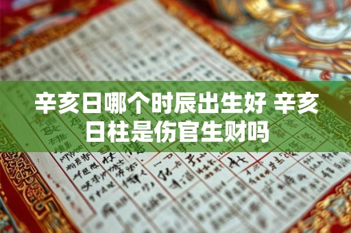 辛亥日哪个时辰出生好 辛亥日柱是伤官生财吗