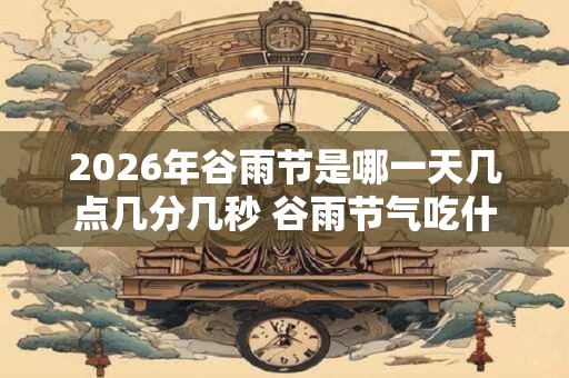 2026年谷雨节是哪一天几点几分几秒 谷雨节气吃什么