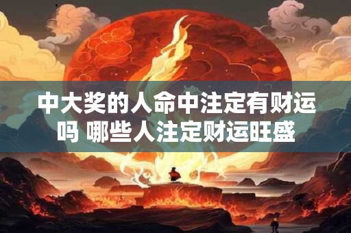 中大奖的人命中注定有财运吗 哪些人注定财运旺盛