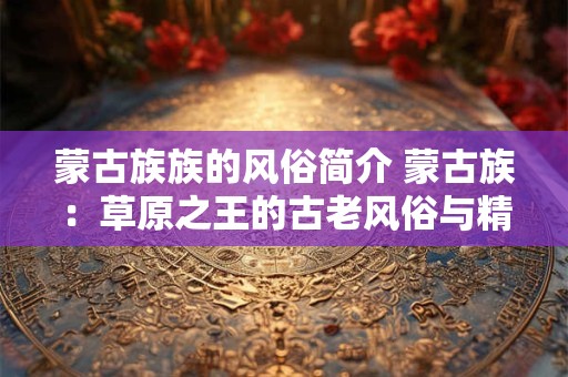 蒙古族族的风俗简介 蒙古族：草原之王的古老风俗与精神传承