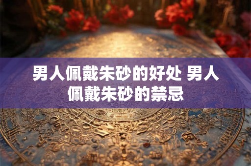 男人佩戴朱砂的好处 男人佩戴朱砂的禁忌