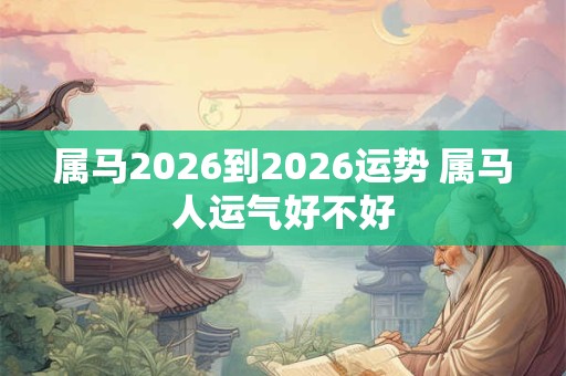 属马2026到2026运势 属马人运气好不好