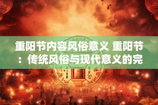 重阳节内容风俗意义 重阳节：传统风俗与现代意义的完美融合