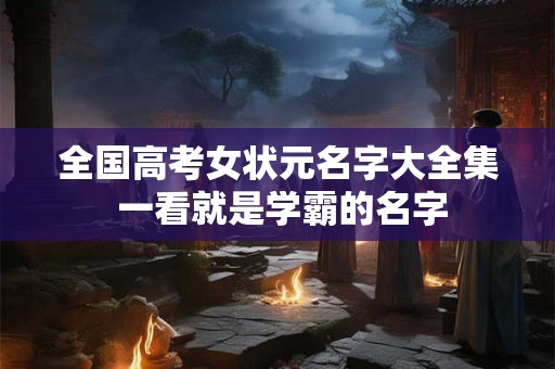 全国高考女状元名字大全集 一看就是学霸的名字