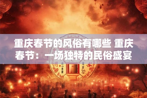 重庆春节的风俗有哪些 重庆春节：一场独特的民俗盛宴