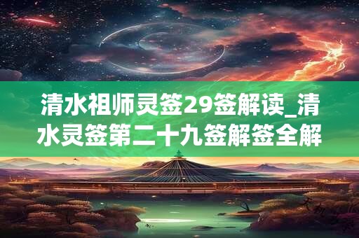 清水祖师灵签29签解读_清水灵签第二十九签解签全解