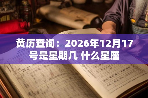 黄历查询：2026年12月17号是星期几 什么星座
