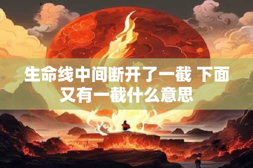 生命线中间断开了一截 下面又有一截什么意思