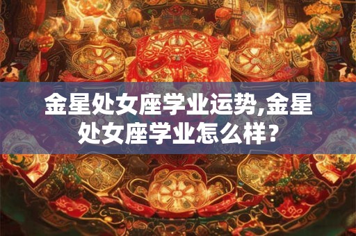 金星处女座学业运势,金星处女座学业怎么样？