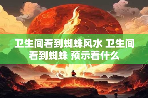 卫生间看到蜘蛛风水 卫生间看到蜘蛛 预示着什么