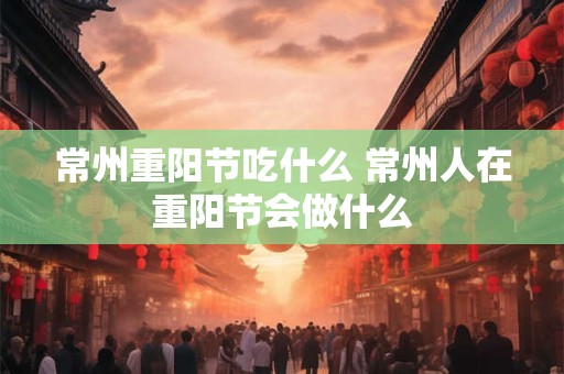 常州重阳节吃什么 常州人在重阳节会做什么