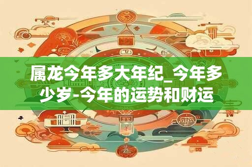 属龙今年多大年纪_今年多少岁-今年的运势和财运