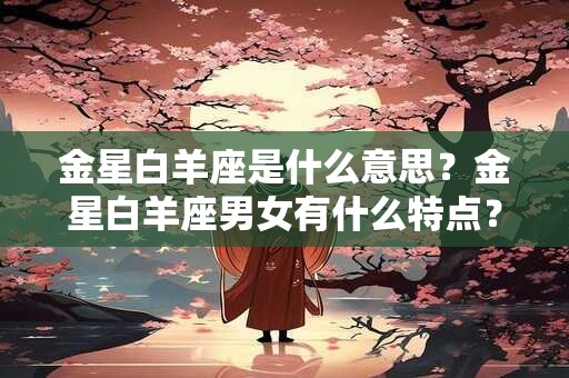 金星白羊座是什么意思？金星白羊座男女有什么特点？