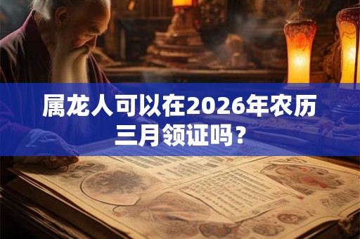 属龙人可以在2026年农历三月领证吗？