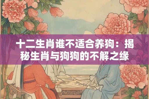 十二生肖谁不适合养狗：揭秘生肖与狗狗的不解之缘