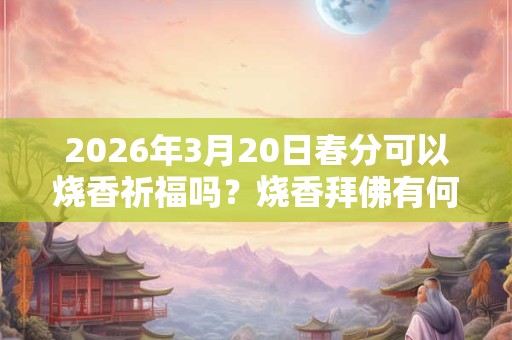 2026年3月20日春分可以烧香祈福吗？烧香拜佛有何讲究？