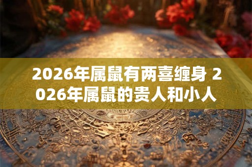 2026年属鼠有两喜缠身 2026年属鼠的贵人和小人