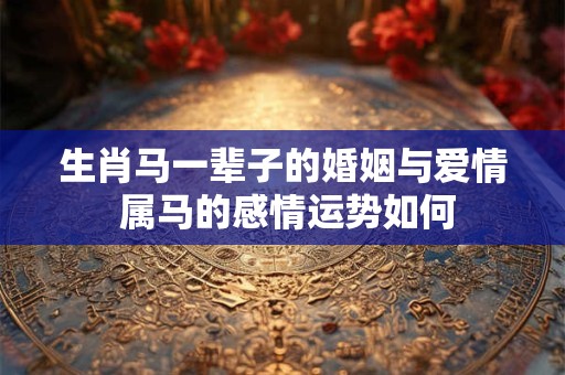 生肖马一辈子的婚姻与爱情 属马的感情运势如何