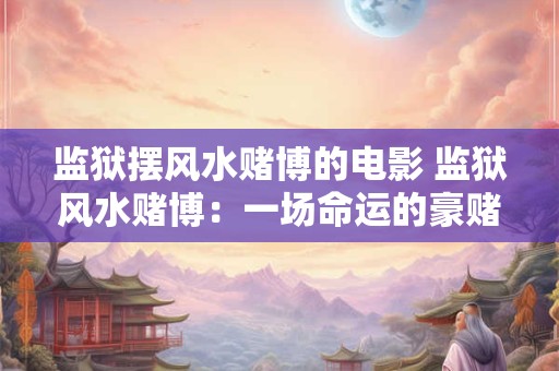 监狱摆风水赌博的电影 监狱风水赌博：一场命运的豪赌！