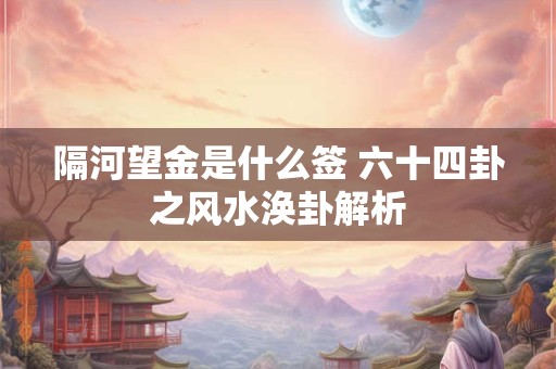 隔河望金是什么签 六十四卦之风水涣卦解析