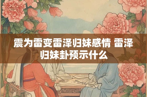 震为雷变雷泽归妹感情 雷泽归妹卦预示什么