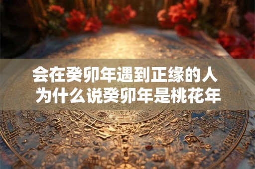 会在癸卯年遇到正缘的人 为什么说癸卯年是桃花年