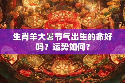 生肖羊大暑节气出生的命好吗？运势如何？