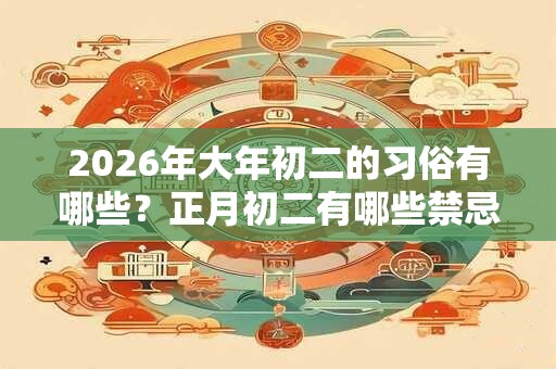 2026年大年初二的习俗有哪些？正月初二有哪些禁忌？